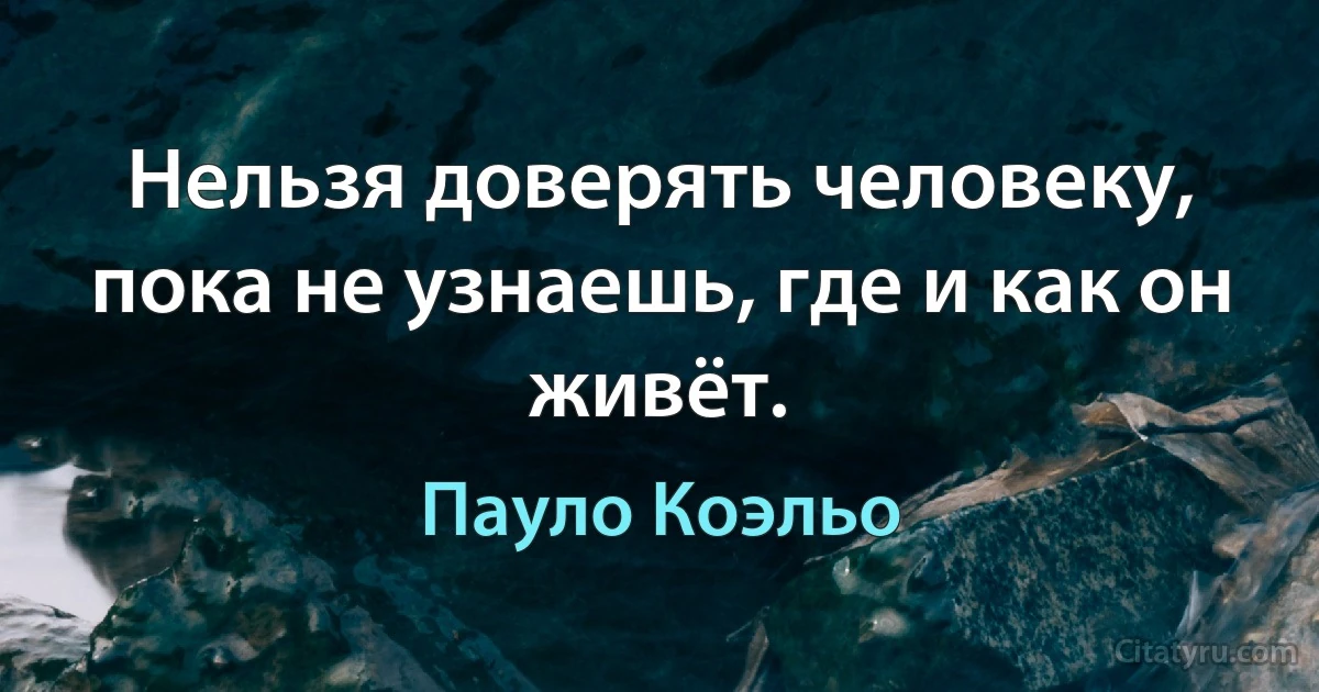 Нельзя доверять человеку, пока не узнаешь, где и как он живёт. (Пауло Коэльо)