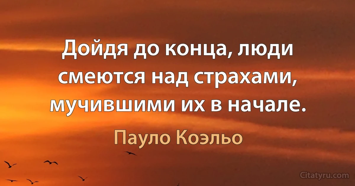 Дойдя до конца, люди смеются над страхами, мучившими их в начале. (Пауло Коэльо)