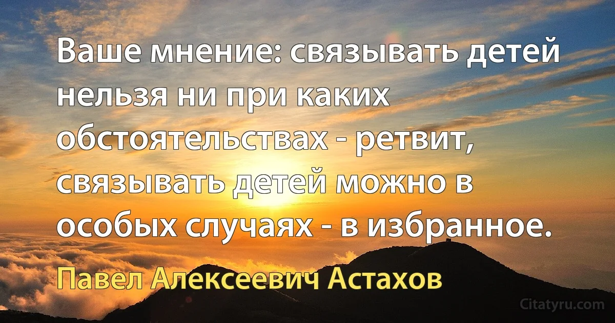 Ваше мнение: связывать детей нельзя ни при каких обстоятельствах - ретвит, связывать детей можно в особых случаях - в избранное. (Павел Алексеевич Астахов)