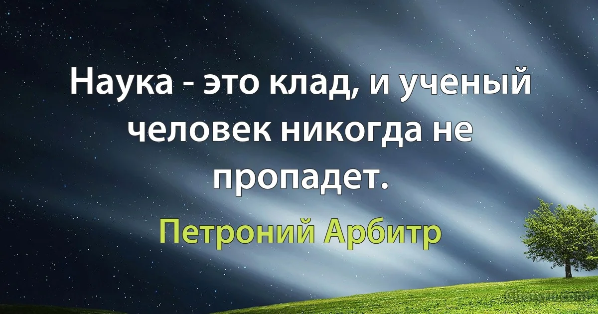 Наука - это клад, и ученый человек никогда не пропадет. (Петроний Арбитр)