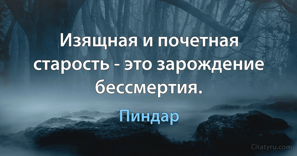 Изящная и почетная старость - это зарождение бессмертия. (Пиндар)