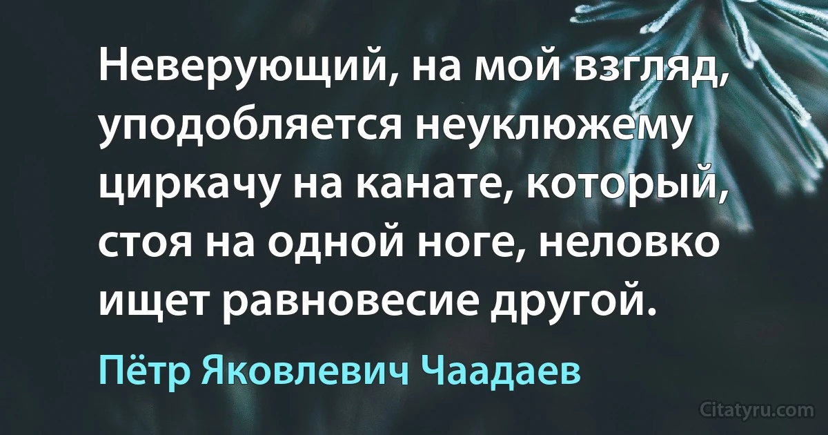 Неверующий, на мой взгляд, уподобляется неуклюжему циркачу на канате, который, стоя на одной ноге, неловко ищет равновесие другой. (Пётр Яковлевич Чаадаев)