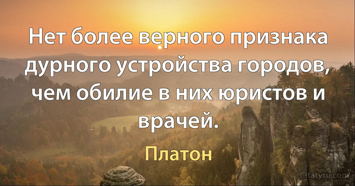 Нет более верного признака дурного устройства городов, чем обилие в них юристов и врачей. (Платон)