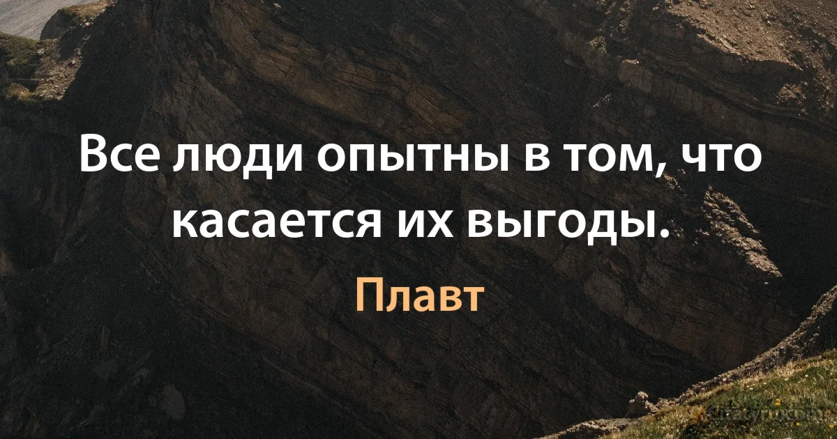 Все люди опытны в том, что касается их выгоды. (Плавт)