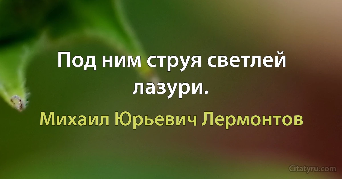 Под ним струя светлей лазури. (Михаил Юрьевич Лермонтов)