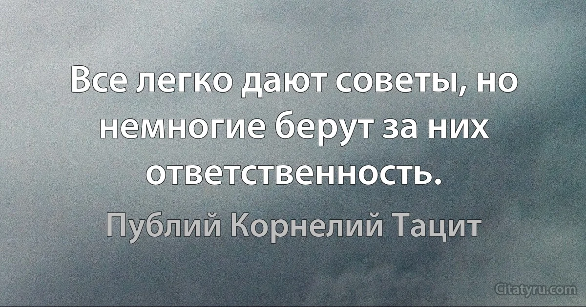 Все легко дают советы, но немногие берут за них ответственность. (Публий Корнелий Тацит)