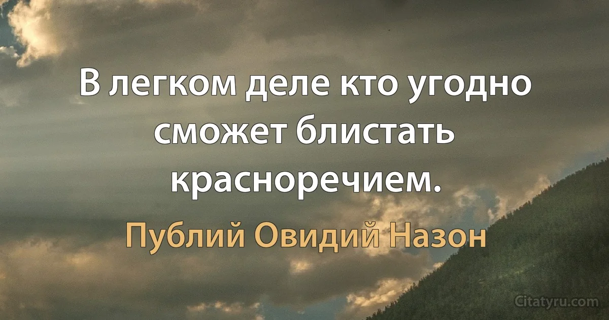 В легком деле кто угодно сможет блистать красноречием. (Публий Овидий Назон)