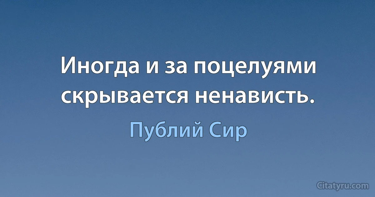 Иногда и за поцелуями скрывается ненависть. (Публий Сир)