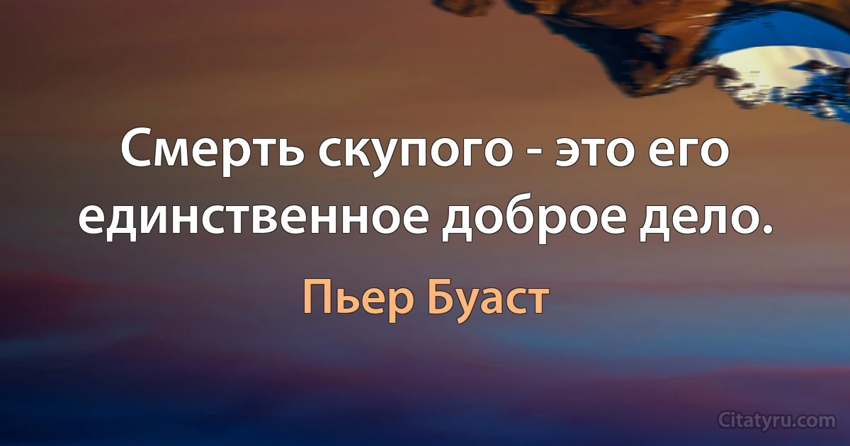 Смерть скупого - это его единственное доброе дело. (Пьер Буаст)