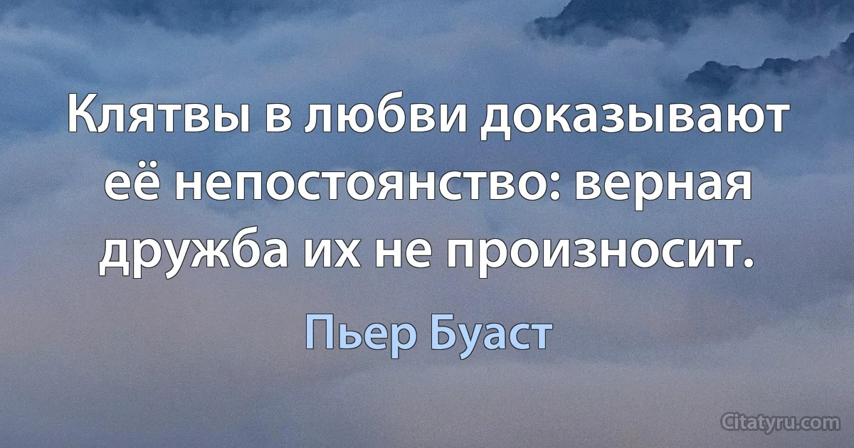 Клятвы в любви доказывают её непостоянство: верная дружба их не произносит. (Пьер Буаст)