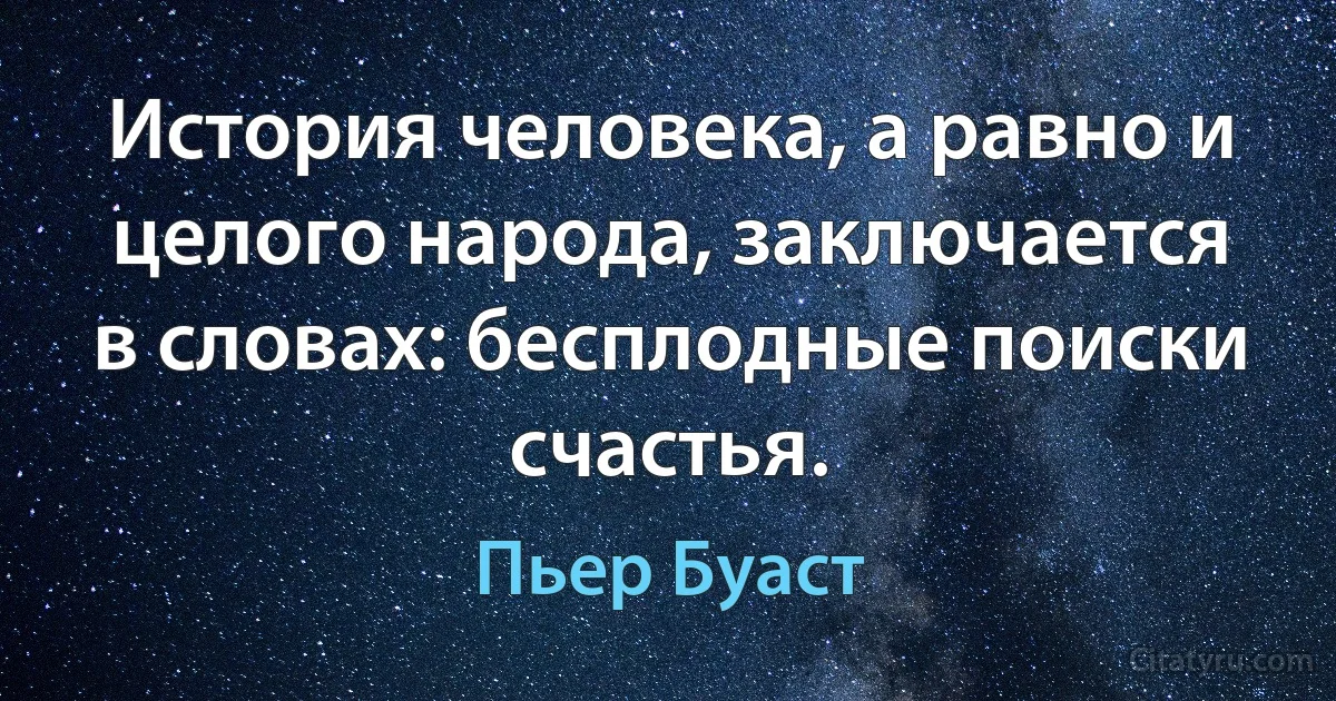 История человека, а равно и целого народа, заключается в словах: бесплодные поиски счастья. (Пьер Буаст)