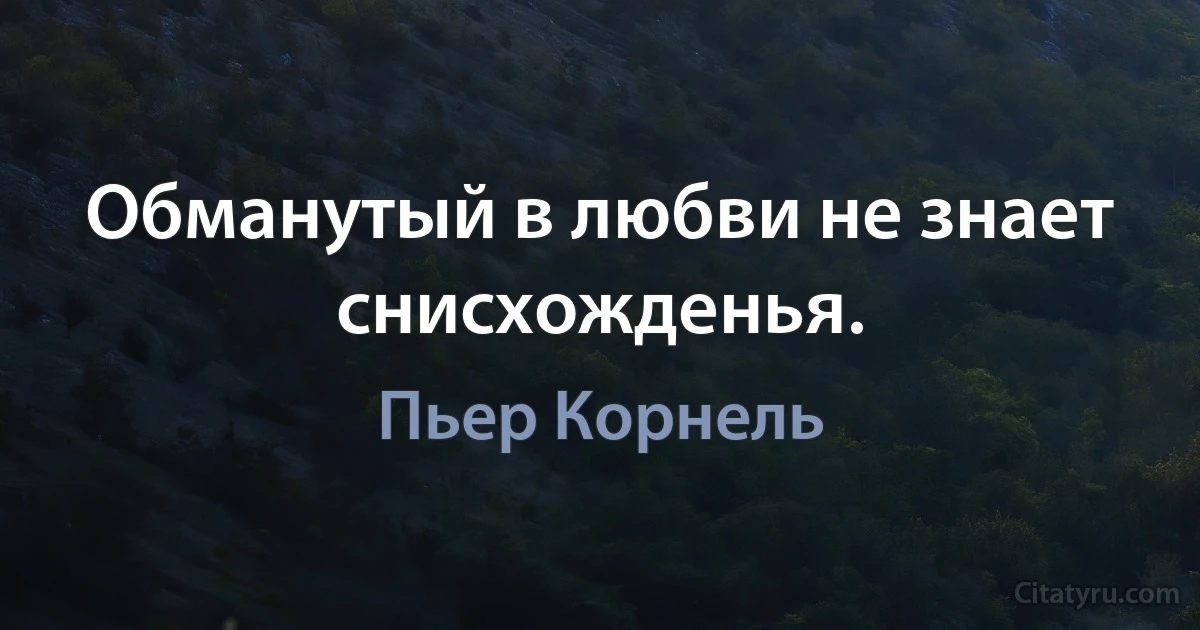 Обманутый в любви не знает снисхожденья. (Пьер Корнель)