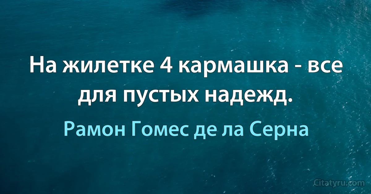 На жилетке 4 кармашка - все для пустых надежд. (Рамон Гомес де ла Серна)