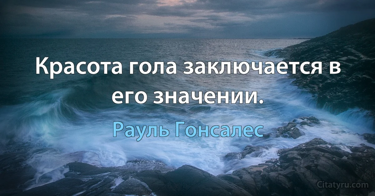 Красота гола заключается в его значении. (Рауль Гонсалес)