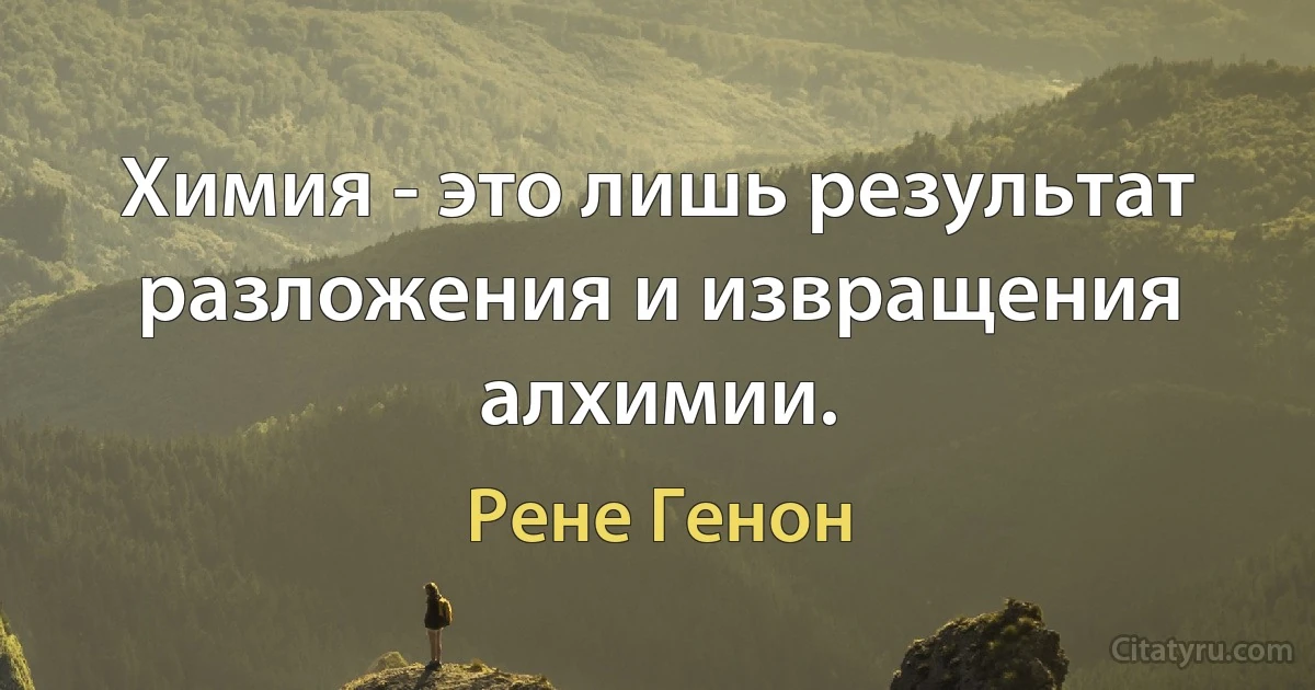 Химия - это лишь результат разложения и извращения алхимии. (Рене Генон)