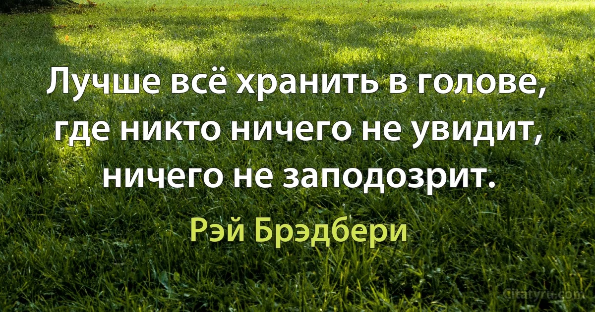 Лучше всё хранить в голове, где никто ничего не увидит, ничего не заподозрит. (Рэй Брэдбери)