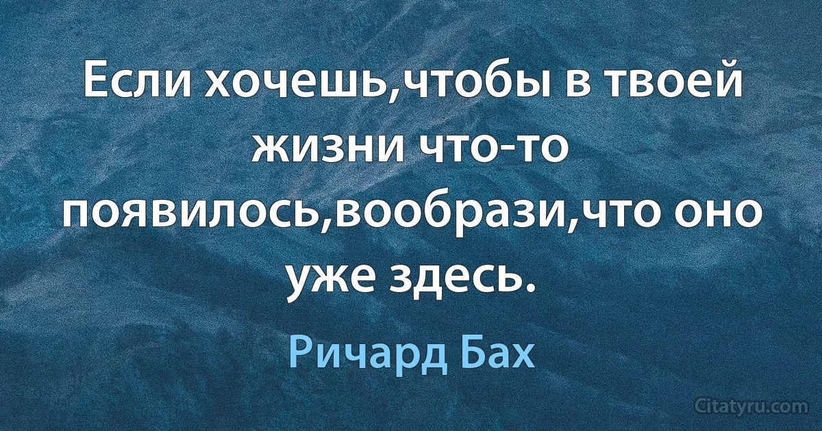 Если хочешь,чтобы в твоей жизни что-то появилось,вообрази,что оно уже здесь. (Ричард Бах)