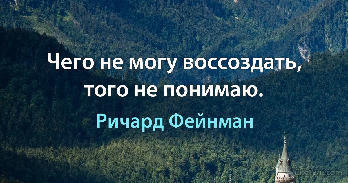 Чего не могу воссоздать, того не понимаю. (Ричард Фейнман)