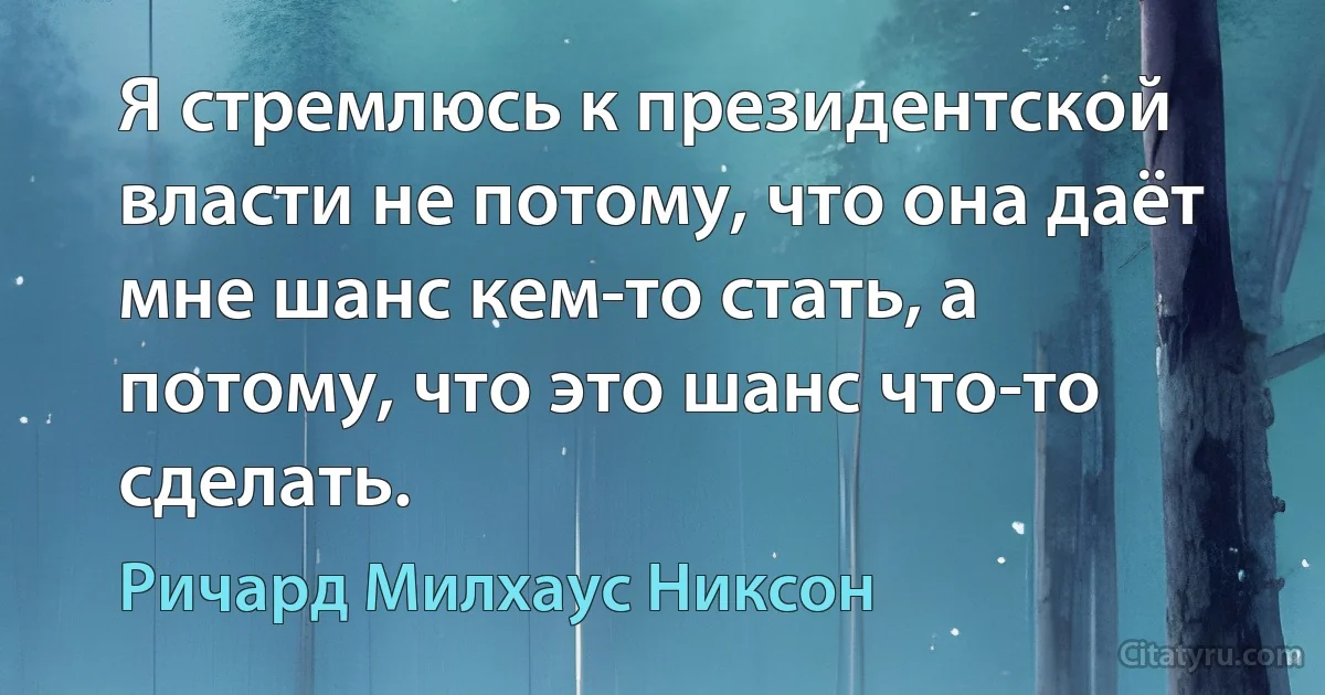 Я стремлюсь к президентской власти не потому, что она даёт мне шанс кем-то стать, а потому, что это шанс что-то сделать. (Ричард Милхаус Никсон)