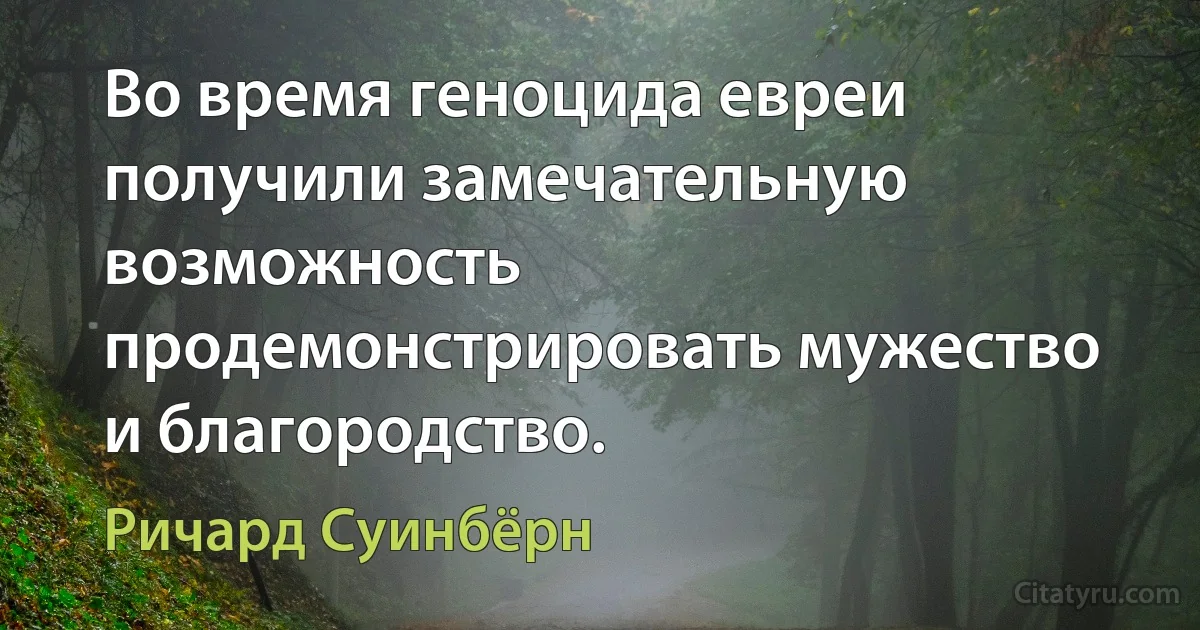 Во время геноцида евреи получили замечательную возможность продемонстрировать мужество и благородство. (Ричард Суинбёрн)