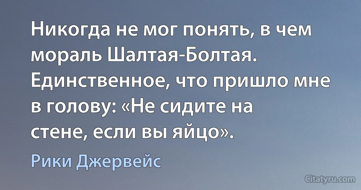 Никогда не мог понять, в чем мораль Шалтая-Болтая. Единственное, что пришло мне в голову: «Не сидите на стене, если вы яйцо». (Рики Джервейс)