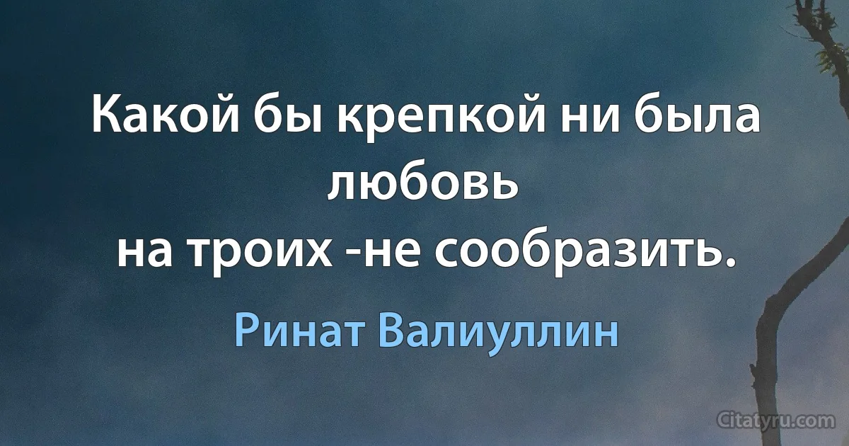 Какой бы крепкой ни была любовь
на троих -не сообразить. (Ринат Валиуллин)