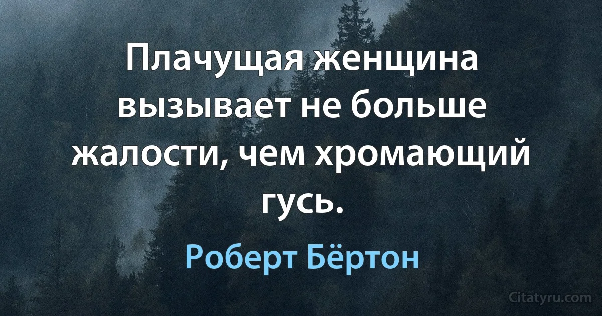 Плачущая женщина вызывает не больше жалости, чем хромающий гусь. (Роберт Бёртон)