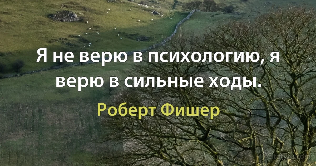 Я не верю в психологию, я верю в сильные ходы. (Роберт Фишер)