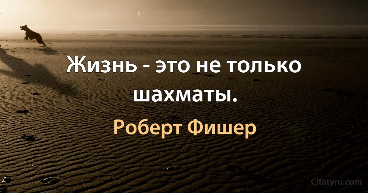 Жизнь - это не только шахматы. (Роберт Фишер)