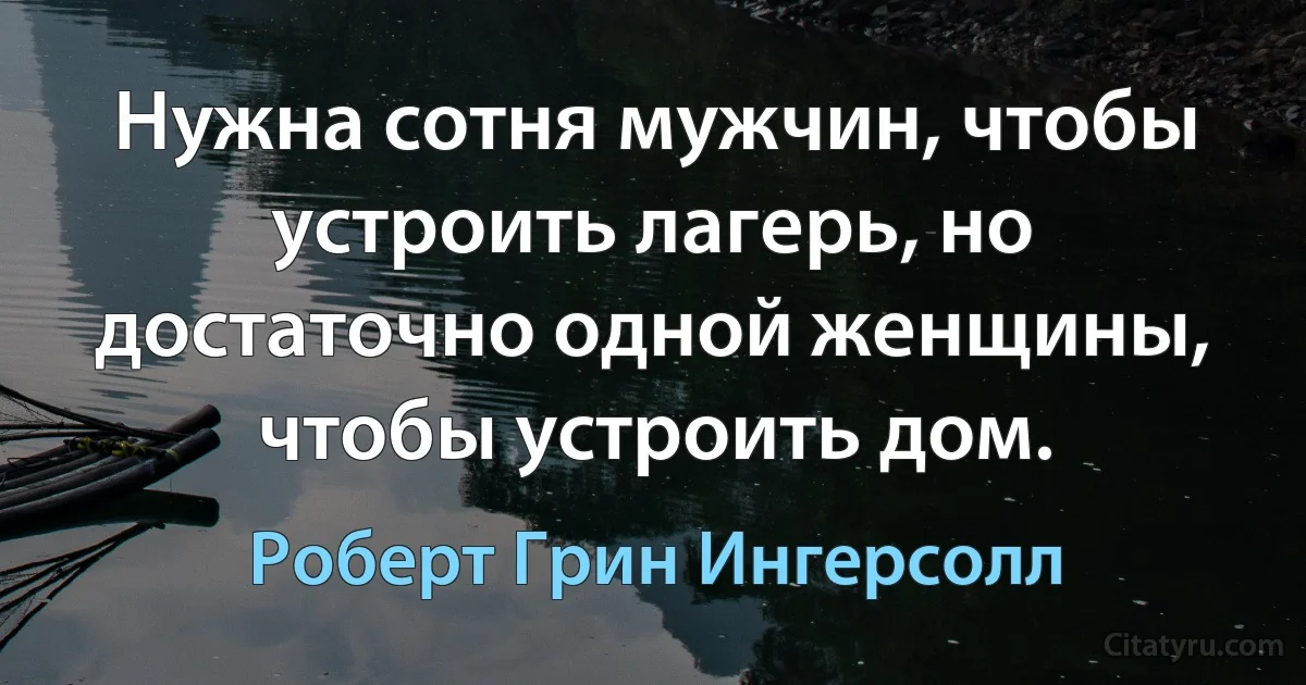 Нужна сотня мужчин, чтобы устроить лагерь, но достаточно одной женщины, чтобы устроить дом. (Роберт Грин Ингерсолл)