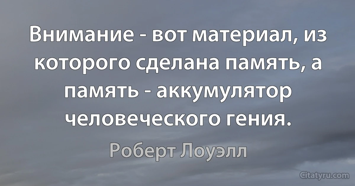 Внимание - вот материал, из которого сделана память, а память - аккумулятор человеческого гения. (Роберт Лоуэлл)