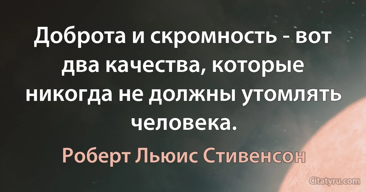 Доброта и скромность - вот два качества, которые никогда не должны утомлять человека. (Роберт Льюис Стивенсон)