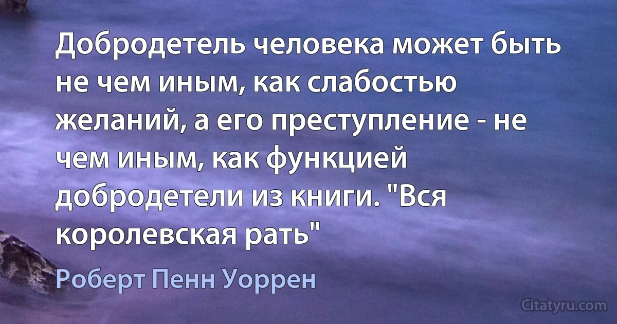 Добродетель человека может быть не чем иным, как слабостью желаний, а его преступление - не чем иным, как функцией добродетели из книги. "Вся королевская рать" (Роберт Пенн Уоррен)