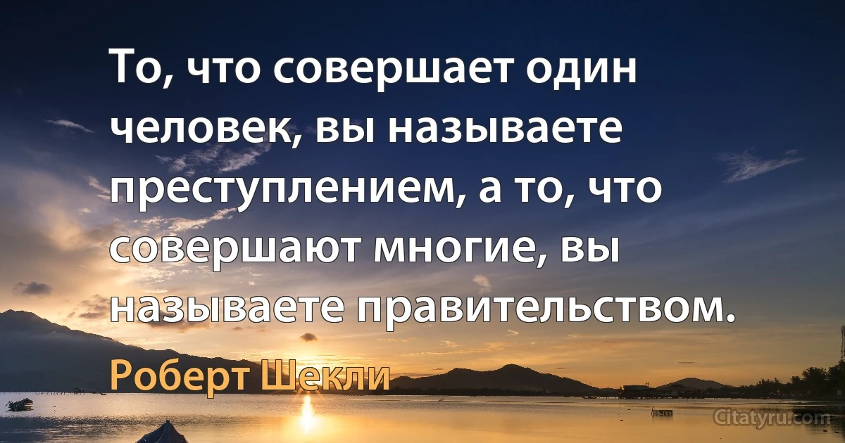 То, что совершает один человек, вы называете преступлением, а то, что совершают многие, вы называете правительством. (Роберт Шекли)