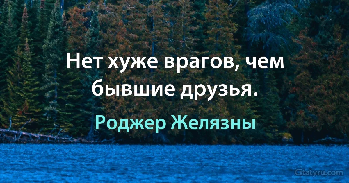 Нет хуже врагов, чем бывшие друзья. (Роджер Желязны)