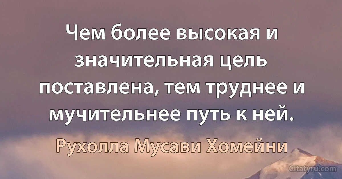 Чем более высокая и значительная цель поставлена, тем труднее и мучительнее путь к ней. (Рухолла Мусави Хомейни)