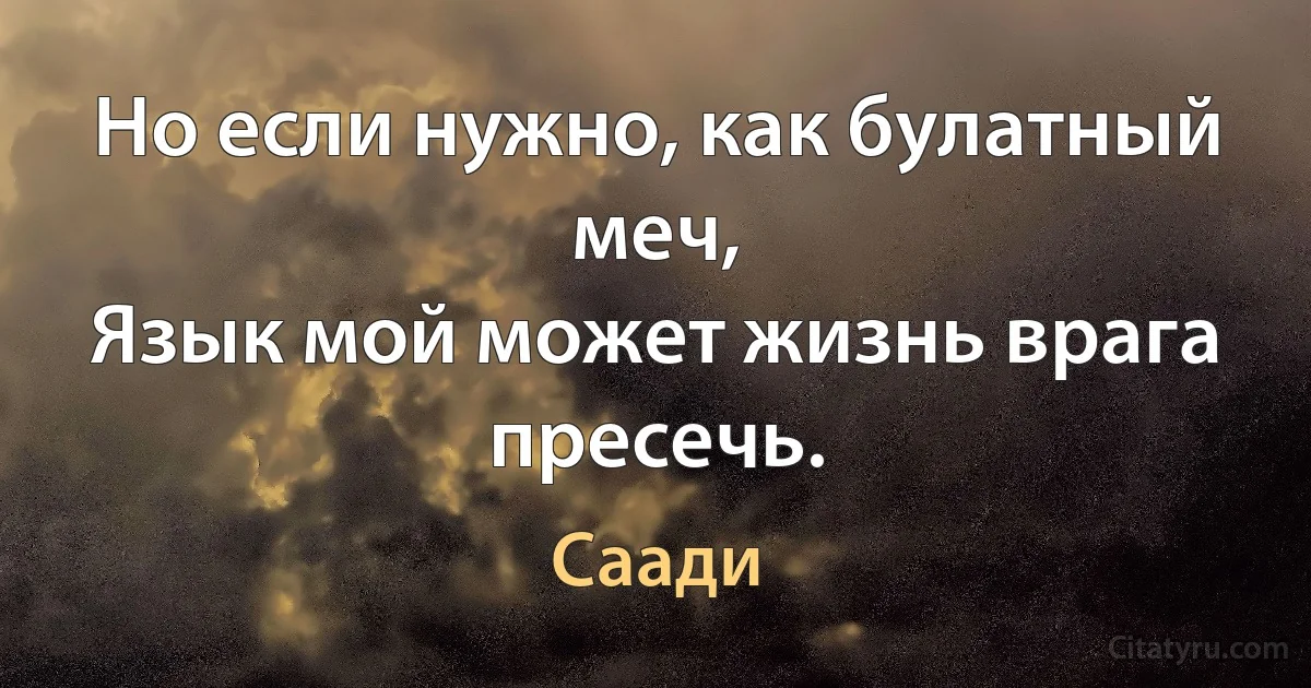 Но если нужно, как булатный меч,
Язык мой может жизнь врага пресечь. (Саади)