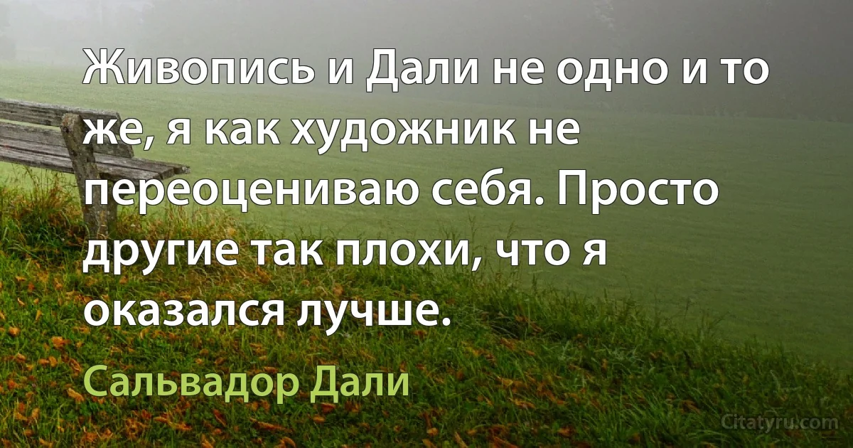 Живопись и Дали не одно и то же, я как художник не переоцениваю себя. Просто другие так плохи, что я оказался лучше. (Сальвадор Дали)