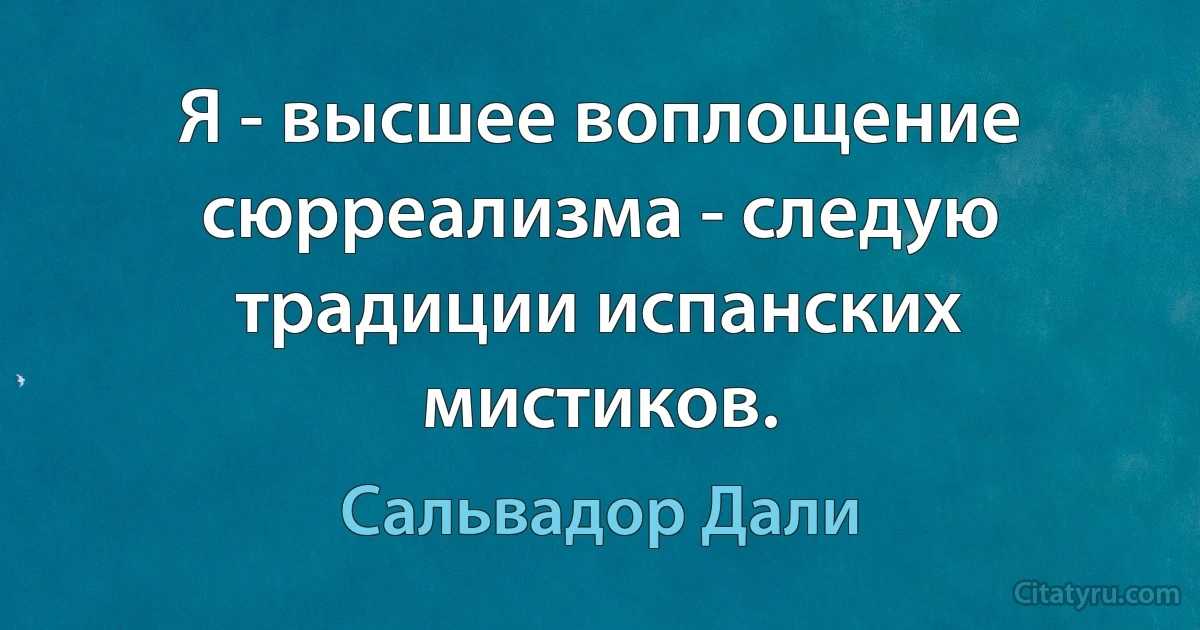 Я - высшее воплощение сюрреализма - следую традиции испанских мистиков. (Сальвадор Дали)