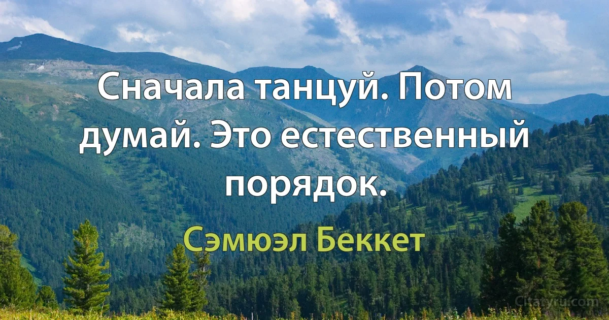 Сначала танцуй. Потом думай. Это естественный порядок. (Сэмюэл Беккет)