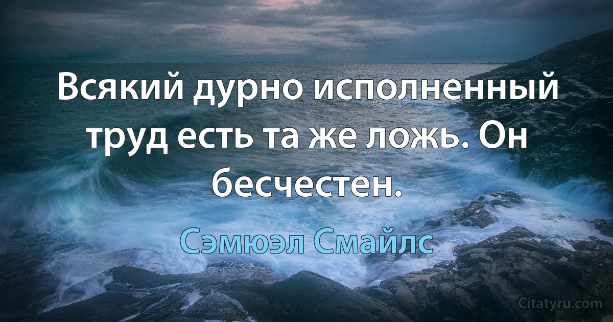 Всякий дурно исполненный труд есть та же ложь. Он бесчестен. (Сэмюэл Смайлс)