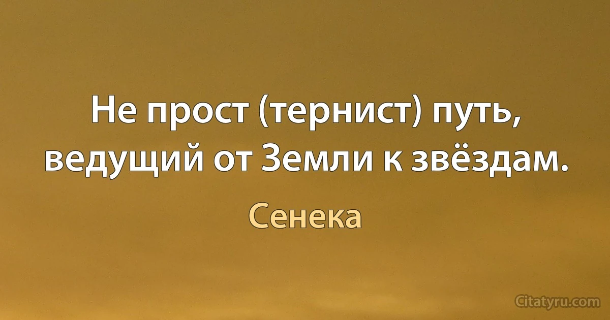 Не прост (тернист) путь, ведущий от Земли к звёздам. (Сенека)