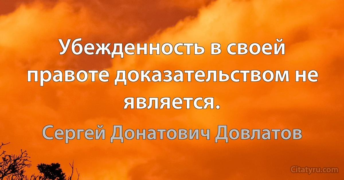 Убежденность в своей правоте доказательством не является. (Сергей Донатович Довлатов)