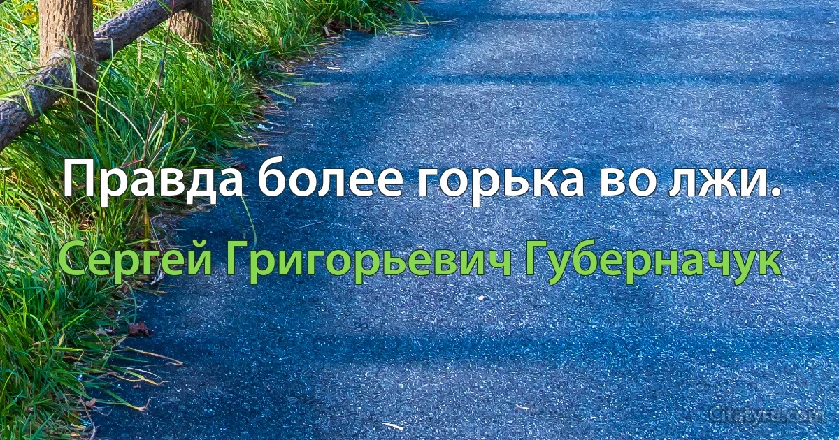 Правда более горька во лжи. (Сергей Григорьевич Губерначук)