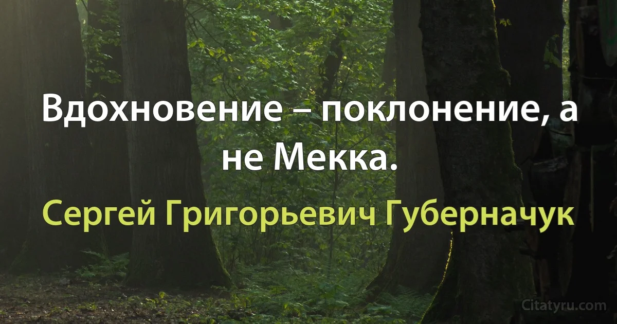 Вдохновение – поклонение, а не Мекка. (Сергей Григорьевич Губерначук)