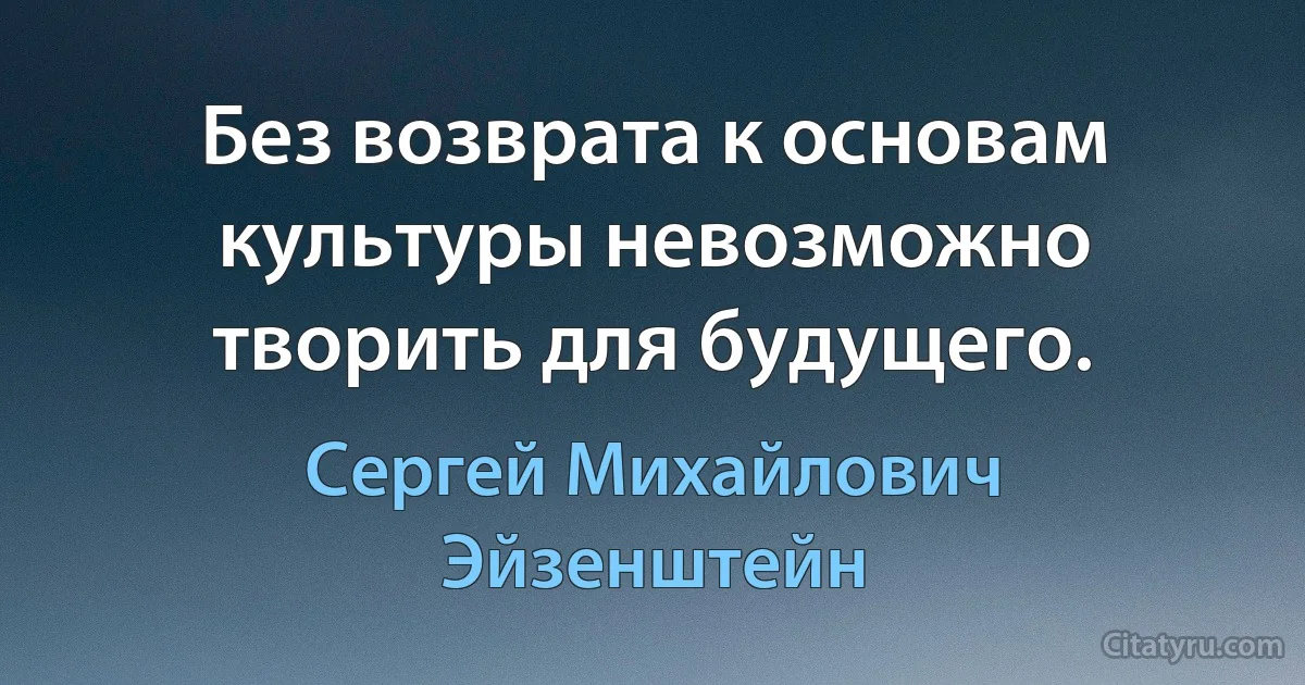 Без возврата к основам культуры невозможно творить для будущего. (Сергей Михайлович Эйзенштейн)