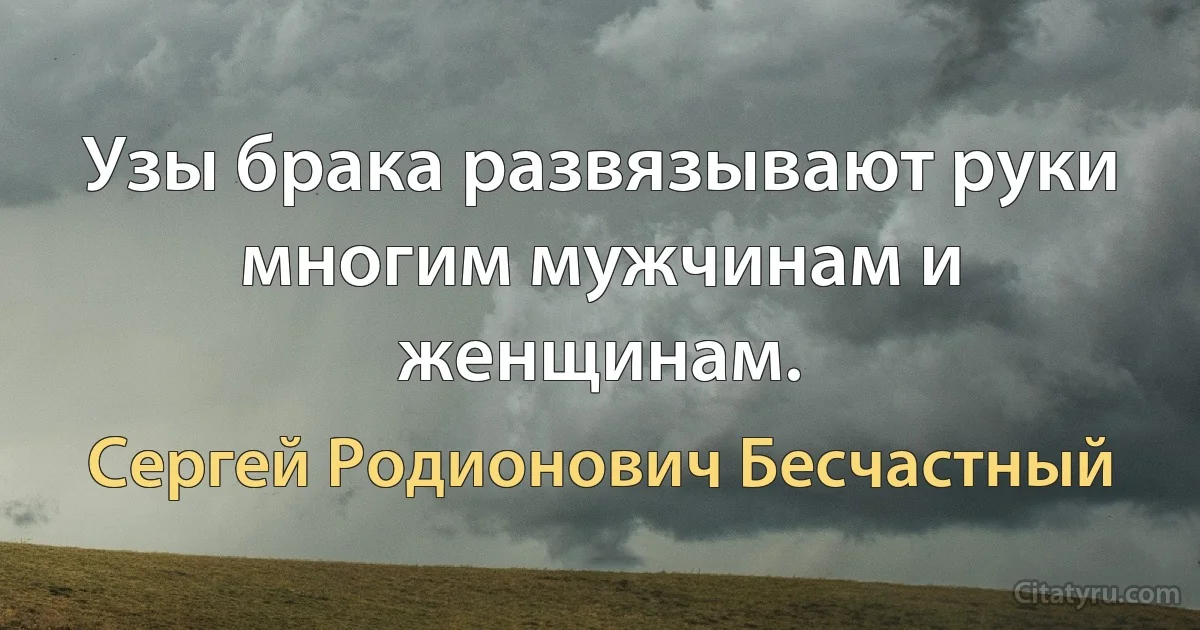 Узы брака развязывают руки многим мужчинам и женщинам. (Сергей Родионович Бесчастный)