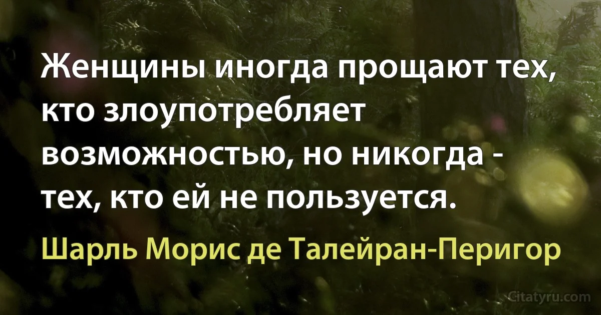 Женщины иногда прощают тех, кто злоупотребляет возможностью, но никогда - тех, кто ей не пользуется. (Шарль Морис де Талейран-Перигор)