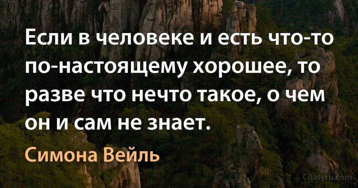 Если в человеке и есть что-то по-настоящему хорошее, то разве что нечто такое, о чем он и сам не знает. (Симона Вейль)