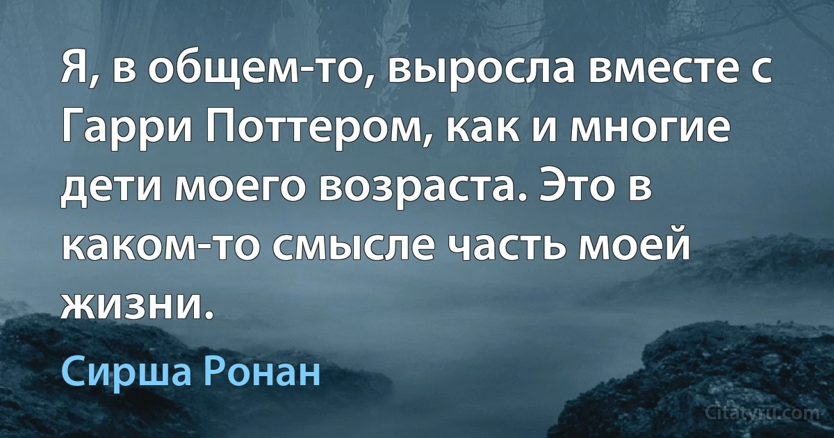 Я, в общем-то, выросла вместе с Гарри Поттером, как и многие дети моего возраста. Это в каком-то смысле часть моей жизни. (Сирша Ронан)